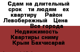 Сдам на длительный срок 6-ти людям 3-ех квартиру  › Район ­ Левобережный › Цена ­ 10 000 - Все города Недвижимость » Квартиры сниму   . Крым,Бахчисарай